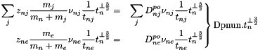 \[ \left.\begin{aligned} \sum_j z_{nj}\frac{m_j}{m_n+m_j}\nu_{nj}\frac{1}{t_{nj}}t_n^{\perp\frac{3}{2}} &=& \sum_j D^{po}_{nj}\nu_{nj}\frac{1}{t_{nj}}t_n^{\perp\frac{3}{2}}\\ z_{ne}\frac{m_e}{m_n+m_e}\nu_{ne}\frac{1}{t_{ne}}t_n^{\perp\frac{3}{2}} &=& D^{po}_{ne}\nu_{ne}\frac{1}{t_{ne}}t_n^{\perp\frac{3}{2}}\\ \end{aligned}\right\} \text{Dpnun.}t_n^{\perp\frac{3}{2}} \]