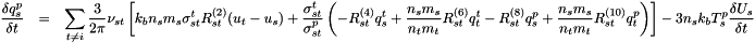 \begin{eqnarray*} \frac{\delta q_s^p}{\delta t} &=& \sum_{t \ne i} \frac{3}{2\pi}\nu_{st} \left[ k_b n_s m_s \sigma_{st}^t R_{st}^{(2)}(u_t-u_s) + \frac{\sigma_{st}^t}{\sigma_{st}^p}\left(-R_{st}^{(4)}q_s^t + \frac{n_s m_s}{n_t m_t}R_{st}^{(6)}q_t^t-R_{st}^{(8)}q_s^p + \frac{n_s m_s}{n_t m_t}R_{st}^{(10)}q_t^p\right) \right] -3n_s k_b T_s^p\frac{\delta U_s}{\delta t} \end{eqnarray*}