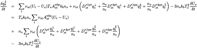 \begin{eqnarray*} \frac{\delta q_s^{\parallel}}{\delta t} &=& \sum_t \nu_{st}(U_t-U_s)T_sA^{*0p}_{st}k_bn_s + \nu_{st}\left(D^{*1pt}_{st}q_s^{\perp}+\frac{n_s}{n_t}D^{*4pt}_{st}q_t^{\perp}+D^{*1pp}_{st}q_s^{\parallel}+\frac{n_s}{n_t}D^{*4pp}_{st}q_t^{\parallel}\right) - 3n_sk_bT_s^{\parallel}\frac{\delta U_s}{\delta t}\\ &=& T_sk_bn_s\sum_t \nu_{st}A^{*0p}_{st}(U_t-U_s)\\ &+& n_s\sum_t \nu_{st}\left(D^{*1pt}_{st}\frac{q_s^{\perp}}{n_s}+D^{*4pt}_{st}\frac{q_t^{\perp}}{n_t}+D^{*1pp}_{st}\frac{q_s^{\parallel}}{n_s}+D^{*4pp}_{st}\frac{q_t^{\parallel}}{n_t}\right)\\ &-& 3n_sk_bT_s^{\parallel}\frac{\delta U_s}{\delta t}\\ \end{eqnarray*}