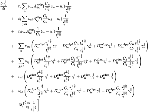 \begin{eqnarray*} \frac{\delta \gamma_i^{\parallel}}{\delta t} &=& t_i \sum_n \nu_{in}A^{m0p}_{in}(\frac{C_n}{C_i} u_n - u_i)\frac{1}{t_i^{\parallel\frac{3}{2}}}\\ &+& t_i \sum_{j \ne i} \nu_{ij}A^{c0p}_{ij}(\frac{C_j}{C_i} u_j - u_i)\frac{1}{t_i^{\parallel\frac{3}{2}}}\\ &+& t_i \nu_{ie}A^{c0p}_{ie}(\frac{1 }{C_i} U_e - u_i)\frac{1}{t_i^{\parallel\frac{3}{2}}}\\ &+& \sum_n \nu_{in}\left( D^{m1pt}_{in} \frac{t_i^{\perp \frac{3}{2}}}{t_i^{\parallel \frac{3}{2}}} \gamma_i^{\perp }+ D^{m4pt}_{in}\frac{C_n}{C_i} \frac{t_n^{\perp \frac{3}{2}}}{t_i^{\parallel \frac{3}{2}}} \gamma_n^{\perp }+ D^{m1pp}_{in} \gamma_i^{\parallel }+ D^{m4pp}_{in}\frac{C_n}{C_i} \frac{t_n^{\parallel \frac{3}{2}}}{t_i^{\parallel \frac{3}{2}}} \gamma_n^{\parallel }\right)\\ &+& \sum_{j \ne i} \nu_{ij}\left( D^{c1pt}_{ij} \frac{t_i^{\perp \frac{3}{2}}}{t_i^{\parallel \frac{3}{2}}} \gamma_i^{\perp }+ D^{c4pt}_{ij}\frac{C_j}{C_i} \frac{t_j^{\perp \frac{3}{2}}}{t_i^{\parallel \frac{3}{2}}} \gamma_j^{\perp }+ D^{c1pp}_{ij} \gamma_i^{\parallel }+ D^{c4pp}_{ij}\frac{C_j}{C_i} \frac{t_j^{\parallel \frac{3}{2}}}{t_i^{\parallel \frac{3}{2}}} \gamma_j^{\parallel }\right)\\ &+& \nu_{ii}\left( D^{c1pt}_{ii} \frac{t_i^{\perp \frac{3}{2}}}{t_i^{\parallel \frac{3}{2}}} \gamma_i^{\perp }+ D^{c4pt}_{ii} \frac{t_i^{\perp \frac{3}{2}}}{t_i^{\parallel \frac{3}{2}}} \gamma_i^{\perp }+ D^{c1pp}_{ii} \gamma_i^{\parallel }+ D^{c4pp}_{ii} \gamma_i^{\parallel }\right)\\ &+& \nu_{ie}\left( D^{c1pt}_{ie} \frac{t_i^{\perp \frac{3}{2}}}{t_i^{\parallel \frac{3}{2}}} \gamma_i^{\perp }+ D^{c4pt}_{ie}\frac{C_e}{C_i} \frac{t_e^{\perp \frac{3}{2}}}{t_i^{\parallel \frac{3}{2}}} \gamma_e^{\perp }+ D^{c1pp}_{ie} \gamma_i^{\parallel }+ D^{c4pp}_{ie}\frac{C_e}{C_i} \frac{t_e^{\parallel \frac{3}{2}}}{t_i^{\parallel \frac{3}{2}}} \gamma_e^{\parallel }\right)\\ &-& \left.3t_i^{\parallel}\frac{\delta u_i}{\delta t}\frac{1}{t_i^{\parallel\frac{3}{2}}}\right]\\ \end{eqnarray*}