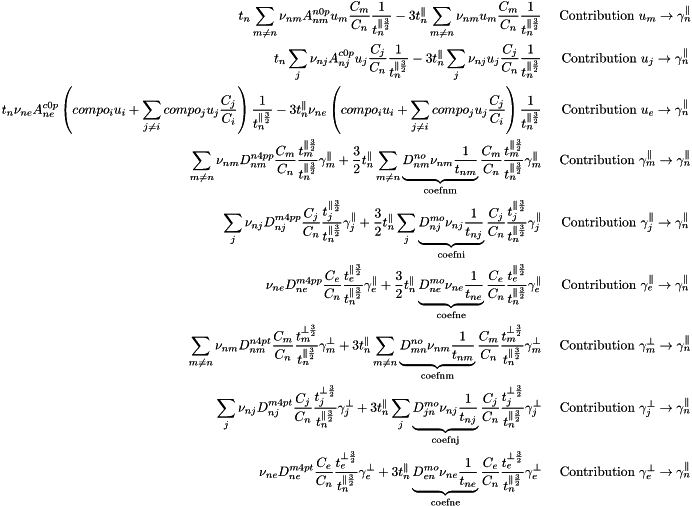 \begin{eqnarray*} t_n\sum_{m \ne n} \nu_{nm}A^{n0p}_{nm}u_m\frac{C_m}{C_n} \frac{1}{t_n^{\parallel\frac{3}{2}}} - 3t_n^{\parallel}\sum_{m \ne n} \nu_{nm}u_m\frac{C_m}{C_n} \frac{1}{t_n^{\parallel\frac{3}{2}}} & \text{ Contribution } u_m \rightarrow \gamma_n^{\parallel}\\ t_n\sum_j \nu_{nj}A^{c0p}_{nj}u_j\frac{C_j}{C_n} \frac{1}{t_n^{\parallel\frac{3}{2}}} - 3t_n^{\parallel}\sum_j \nu_{nj}u_j\frac{C_j}{C_n} \frac{1}{t_n^{\parallel\frac{3}{2}}} & \text{ Contribution } u_j \rightarrow \gamma_n^{\parallel}\\ t_n \nu_{ne}A^{c0p}_{ne}\left(compo_i u_i + \sum_{j \ne i}compo_j u_j\frac{C_j}{C_i}\right) \frac{1}{t_n^{\parallel\frac{3}{2}}} - 3t_n^{\parallel} \nu_{ne}\left(compo_i u_i + \sum_{j \ne i}compo_j u_j\frac{C_j}{C_i}\right) \frac{1}{t_n^{\parallel\frac{3}{2}}} & \text{ Contribution } u_e \rightarrow \gamma_n^{\parallel}\\ \sum_{m \ne n} \nu_{nm}D^{n4pp}_{nm}\frac{C_m}{C_n}\frac{t_m^{\parallel\frac{3}{2}}}{t_n^{\parallel\frac{3}{2}}}\gamma_m^{\parallel} + \frac{3}{2}t_n^{\parallel}\sum_{m \ne n} \underbrace{D^{no}_{nm}\nu_{nm}\frac{1}{t_{nm}}}_{\text{coefnm}}\frac{C_m}{C_n}\frac{t_m^{\parallel\frac{3}{2}}}{t_n^{\parallel\frac{3}{2}}}\gamma_m^{\parallel} & \text{ Contribution } \gamma_m^{\parallel} \rightarrow \gamma_n^{\parallel}\\ \sum_j \nu_{nj}D^{m4pp}_{nj}\frac{C_j}{C_n}\frac{t_j^{\parallel\frac{3}{2}}}{t_n^{\parallel\frac{3}{2}}}\gamma_j^{\parallel} + \frac{3}{2}t_n^{\parallel}\sum_j \underbrace{D^{mo}_{nj}\nu_{nj}\frac{1}{t_{nj}}}_{\text{coefni}}\frac{C_j}{C_n}\frac{t_j^{\parallel\frac{3}{2}}}{t_n^{\parallel\frac{3}{2}}}\gamma_j^{\parallel} & \text{ Contribution } \gamma_j^{\parallel} \rightarrow \gamma_n^{\parallel}\\ \nu_{ne}D^{m4pp}_{ne}\frac{C_e}{C_n}\frac{t_e^{\parallel\frac{3}{2}}}{t_n^{\parallel\frac{3}{2}}}\gamma_e^{\parallel} + \frac{3}{2}t_n^{\parallel} \underbrace{D^{mo}_{ne}\nu_{ne}\frac{1}{t_{ne}}}_{\text{coefne}}\frac{C_e}{C_n}\frac{t_e^{\parallel\frac{3}{2}}}{t_n^{\parallel\frac{3}{2}}}\gamma_e^{\parallel} & \text{ Contribution } \gamma_e^{\parallel} \rightarrow \gamma_n^{\parallel}\\ \sum_{m \ne n} \nu_{nm}D^{n4pt}_{nm}\frac{C_m}{C_n}\frac{t_m^{\perp\frac{3}{2}}}{t_n^{\parallel\frac{3}{2}}}\gamma_m^{\perp} + 3t_n^{\parallel}\sum_{m \ne n} \underbrace{D^{no}_{mn}\nu_{nm}\frac{1}{t_{nm}}}_{\text{coefnm}}\frac{C_m}{C_n}\frac{t_m^{\perp\frac{3}{2}}}{t_n^{\parallel\frac{3}{2}}}\gamma_m^{\perp} & \text{ Contribution } \gamma_m^{\perp} \rightarrow \gamma_n^{\parallel}\\ \sum_j \nu_{nj}D^{m4pt}_{nj}\frac{C_j}{C_n}\frac{t_j^{\perp\frac{3}{2}}}{t_n^{\parallel\frac{3}{2}}}\gamma_j^{\perp} + 3t_n^{\parallel}\sum_j \underbrace{D^{mo}_{jn}\nu_{nj}\frac{1}{t_{nj}}}_{\text{coefnj}}\frac{C_j}{C_n}\frac{t_j^{\perp\frac{3}{2}}}{t_n^{\parallel\frac{3}{2}}}\gamma_j^{\perp} & \text{ Contribution } \gamma_j^{\perp} \rightarrow \gamma_n^{\parallel}\\ \nu_{ne}D^{m4pt}_{ne}\frac{C_e}{C_n}\frac{t_e^{\perp\frac{3}{2}}}{t_n^{\parallel\frac{3}{2}}}\gamma_e^{\perp} + 3t_n^{\parallel} \underbrace{D^{mo}_{en}\nu_{ne}\frac{1}{t_{ne}}}_{\text{coefne}}\frac{C_e}{C_n}\frac{t_e^{\perp\frac{3}{2}}}{t_n^{\parallel\frac{3}{2}}}\gamma_e^{\perp} & \text{ Contribution } \gamma_e^{\perp} \rightarrow \gamma_n^{\parallel}\\ \end{eqnarray*}