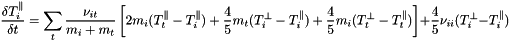 \[ \frac{\delta T^{\parallel}_i}{\delta t} = \sum_t \frac{\nu_{it}}{m_i+m_t}\left[2m_i(T^{\parallel}_t-T^{\parallel}_i) + \frac{4}{5}m_t(T^{\perp}_i-T^{\parallel}_i) + \frac{4}{5}m_i(T^{\perp}_t-T^{\parallel}_t)\right] + \frac{4}{5}\nu_{ii}(T^{\perp}_i-T^{\parallel}_i) \]