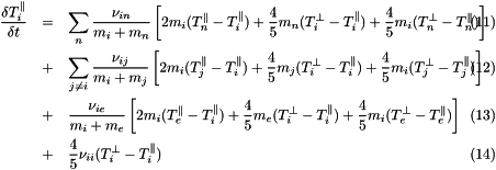 \begin{eqnarray} \frac{\delta T^{\parallel}_i}{\delta t} &=& \sum_n \frac{\nu_{in}}{m_i+m_n}\left[2m_i(T^{\parallel}_n-T^{\parallel}_i) + \frac{4}{5}m_n(T^{\perp}_i-T^{\parallel}_i) + \frac{4}{5}m_i(T^{\perp}_n-T^{\parallel}_n)\right] \\ &+&\sum_{j \ne i} \frac{\nu_{ij}}{m_i+m_j}\left[2m_i(T^{\parallel}_j-T^{\parallel}_i) + \frac{4}{5}m_j(T^{\perp}_i-T^{\parallel}_i) + \frac{4}{5}m_i(T^{\perp}_j-T^{\parallel}_j)\right] \\ &+& \frac{\nu_{ie}}{m_i+m_e}\left[2m_i(T^{\parallel}_e-T^{\parallel}_i) + \frac{4}{5}m_e(T^{\perp}_i-T^{\parallel}_i) + \frac{4}{5}m_i(T^{\perp}_e-T^{\parallel}_e)\right] \\ &+& \frac{4}{5}\nu_{ii}(T^{\perp}_i-T^{\parallel}_i) \end{eqnarray}