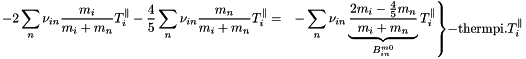 \[ \left.\begin{aligned} -2\sum_n \nu_{in}\frac{m_i}{m_i+m_n}T^{\parallel}_i - \frac{4}{5}\sum_n \nu_{in}\frac{m_n}{m_i+m_n}T^{\parallel}_i &=& -\sum_n \nu_{in}\underbrace{\frac{2m_i-\frac{4}{5}m_n}{m_i+m_n}}_{B^{m0}_{in}}T^{\parallel}_i\\ \end{aligned}\right\} -\text{thermpi}.T^{\parallel}_i \]