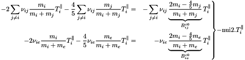 \[ \left.\begin{aligned} -2\sum_{j \ne i}\nu_{ij}\frac{m_i}{m_i+m_j}T^{\parallel}_i - \frac{4}{5}\sum_{j \ne i} \nu_{ij}\frac{m_j}{m_i+m_j}T^{\parallel}_i &=& -\sum_{j \ne i} \nu_{ij}\underbrace{\frac{2m_i-\frac{4}{5}m_j}{m_i+m_j}}_{B^{c0}_{ij}}T^{\parallel}_i\\ -2 \nu_{ie}\frac{m_i}{m_i+m_e}T^{\parallel}_i - \frac{4}{5} \nu_{ie}\frac{m_e}{m_i+m_e}T^{\parallel}_i &=& - \nu_{ie}\underbrace{\frac{2m_i-\frac{4}{5}m_e}{m_i+m_e}}_{B^{c0}_{ie}}T^{\parallel}_i \end{aligned}\right\} -\text{nui2}.T^{\parallel}_i \]