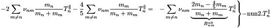 \[ \left.\begin{aligned} -2\sum_{m \ne n}\nu_{nm}\frac{m_n}{m_n+m_m}T^{\parallel}_n - \frac{4}{5}\sum_{m \ne n} \nu_{nm}\frac{m_m}{m_n+m_m}T^{\parallel}_n &=& -\sum_{m \ne n} \nu_{nm}\underbrace{\frac{2m_n-\frac{4}{5}m_m}{m_n+m_m}}_{B^{n0}_{nm}}T^{\parallel}_n\\ \end{aligned}\right\} -\text{nun2}.T^{\parallel}_n \]