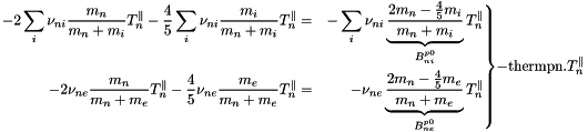 \[ \left.\begin{aligned} -2\sum_i \nu_{ni}\frac{m_n}{m_n+m_i}T^{\parallel}_n - \frac{4}{5}\sum_i \nu_{ni}\frac{m_i}{m_n+m_i}T^{\parallel}_n &=& -\sum_i \nu_{ni}\underbrace{\frac{2m_n-\frac{4}{5}m_i}{m_n+m_i}}_{B^{p0}_{ni}}T^{\parallel}_n\\ -2 \nu_{ne}\frac{m_n}{m_n+m_e}T^{\parallel}_n - \frac{4}{5} \nu_{ne}\frac{m_e}{m_n+m_e}T^{\parallel}_n &=& - \nu_{ne}\underbrace{\frac{2m_n-\frac{4}{5}m_e}{m_n+m_e}}_{B^{p0}_{ne}}T^{\parallel}_n\\ \end{aligned}\right\} -\text{thermpn}.T^{\parallel}_n \]