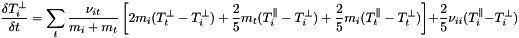 \[ \frac{\delta T^{\perp}_i}{\delta t} = \sum_t \frac{\nu_{it}}{m_i+m_t}\left[2m_i(T^{\perp}_t-T^{\perp}_i) + \frac{2}{5}m_t(T^{\parallel}_i-T^{\perp}_i) + \frac{2}{5}m_i(T^{\parallel}_t-T^{\perp}_t)\right] + \frac{2}{5}\nu_{ii}(T^{\parallel}_i-T^{\perp}_i) \]