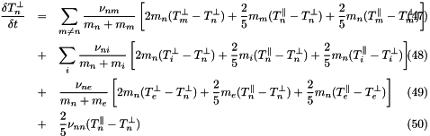 \begin{eqnarray} \frac{\delta T^{\perp}_n}{\delta t} &=& \sum_{m \ne n} \frac{\nu_{nm}}{m_n+m_m}\left[2m_n(T^{\perp}_m-T^{\perp}_n) + \frac{2}{5}m_m(T^{\parallel}_n-T^{\perp}_n) + \frac{2}{5}m_n(T^{\parallel}_m-T^{\perp}_m)\right] \\ &+& \sum_i \frac{\nu_{ni}}{m_n+m_i}\left[2m_n(T^{\perp}_i-T^{\perp}_n) + \frac{2}{5}m_i(T^{\parallel}_n-T^{\perp}_n) + \frac{2}{5}m_n(T^{\parallel}_i-T^{\perp}_i)\right] \\ &+& \frac{\nu_{ne}}{m_n+m_e}\left[2m_n(T^{\perp}_e-T^{\perp}_n) + \frac{2}{5}m_e(T^{\parallel}_n-T^{\perp}_n) + \frac{2}{5}m_n(T^{\parallel}_e-T^{\perp}_e)\right] \\ &+& \frac{2}{5}\nu_{nn}(T^{\parallel}_n-T^{\perp}_n) \end{eqnarray}
