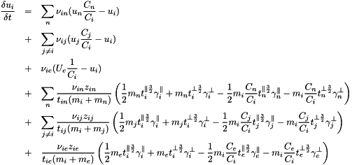 \begin{eqnarray*} \frac{\delta u_i}{\delta t} &=& \sum_n \nu_{in}(u_n\frac{C_n}{C_i}-u_i)\\ &+& \sum_{j \ne i} \nu_{ij}(u_j\frac{C_j}{C_i}-u_i)\\ &+& \nu_{ie}(U_e\frac{1}{C_i }-u_i)\\ &+& \sum_n \frac{\nu_{in}z_{in}}{t_{in}(m_i+m_n)} \left( \frac{1}{2} m_n t_i^{\parallel \frac{3}{2}}\gamma_i^{\parallel } + m_n t_i^{\perp \frac{3}{2}}\gamma_i^{\perp } -\frac{1}{2} m_i \frac{C_n}{C_i} t_n^{\parallel \frac{3}{2}}\gamma_n^{\parallel } - m_i \frac{C_n}{C_i} t_n^{\perp \frac{3}{2}}\gamma_n^{\perp } \right)\\ &+& \sum_{j \ne i} \frac{\nu_{ij}z_{ij}}{t_{ij}(m_i+m_j)} \left( \frac{1}{2} m_j t_i^{\parallel \frac{3}{2}}\gamma_i^{\parallel } + m_j t_i^{\perp \frac{3}{2}}\gamma_i^{\perp } -\frac{1}{2} m_i \frac{C_j}{C_i} t_j^{\parallel \frac{3}{2}}\gamma_j^{\parallel } - m_i \frac{C_j}{C_i} t_j^{\perp \frac{3}{2}}\gamma_j^{\perp } \right)\\ &+& \frac{\nu_{ie}z_{ie}}{t_{ie}(m_i+m_e)} \left( \frac{1}{2} m_e t_i^{\parallel \frac{3}{2}}\gamma_i^{\parallel } + m_e t_i^{\perp \frac{3}{2}}\gamma_i^{\perp } -\frac{1}{2} m_i \frac{C_e}{C_i} t_e^{\parallel \frac{3}{2}}\gamma_e^{\parallel } - m_i \frac{C_e}{C_i} t_e^{\perp \frac{3}{2}}\gamma_e^{\perp } \right)\\ \end{eqnarray*}