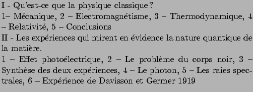 $\textstyle \parbox{110mm}{
\par
I - Qu'est-ce que la physique classique ?
\par
...
...photon,
5 -- Les raies spectrales, 6 -- Exprience de Davisson et Germer 1919
}$